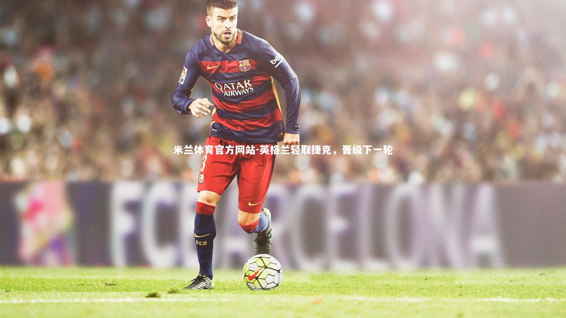 米兰体育官方网站-英格兰轻取捷克，晋级下一轮