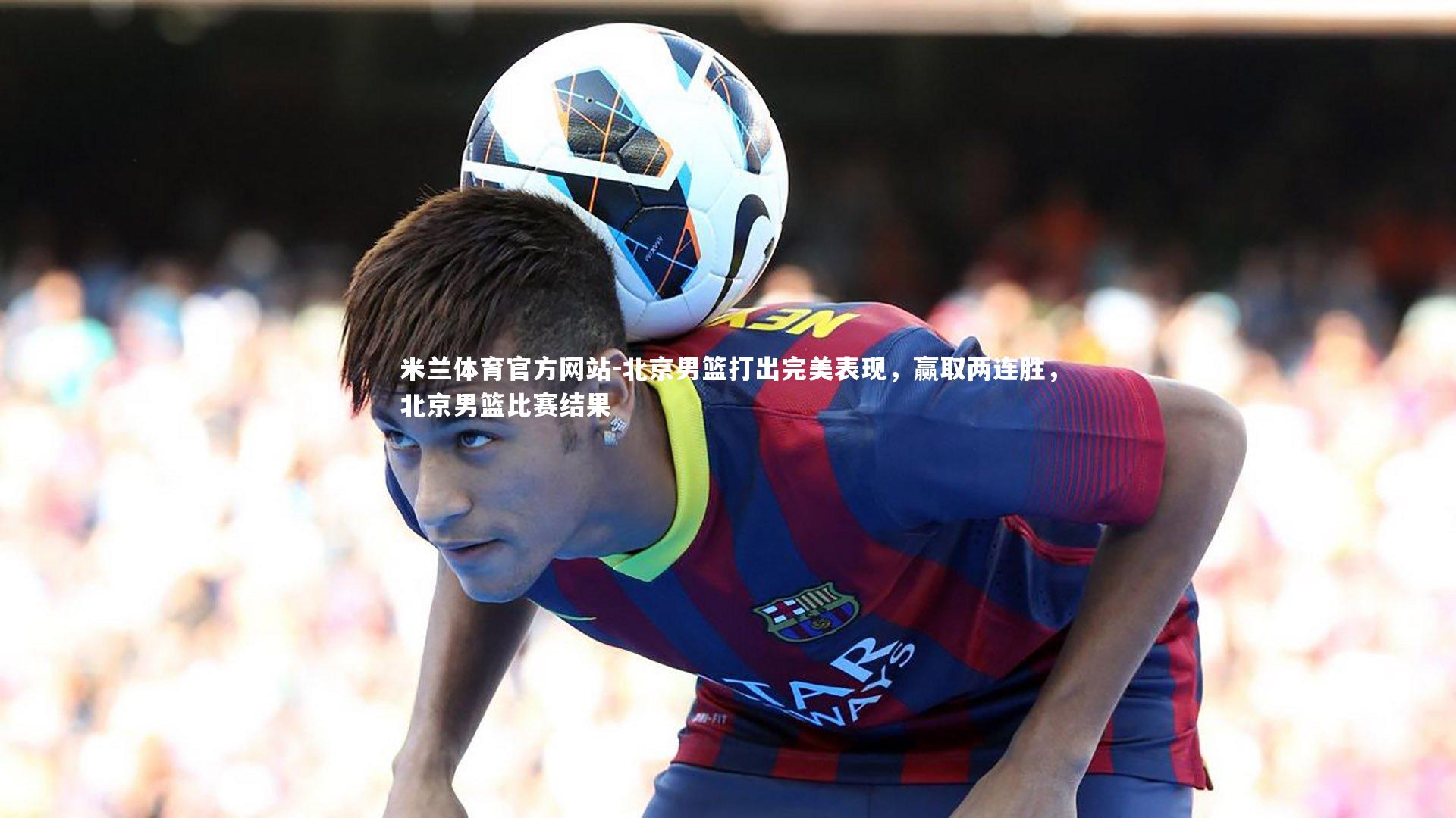 北京男篮打出完美表现，赢取两连胜，北京男篮比赛结果