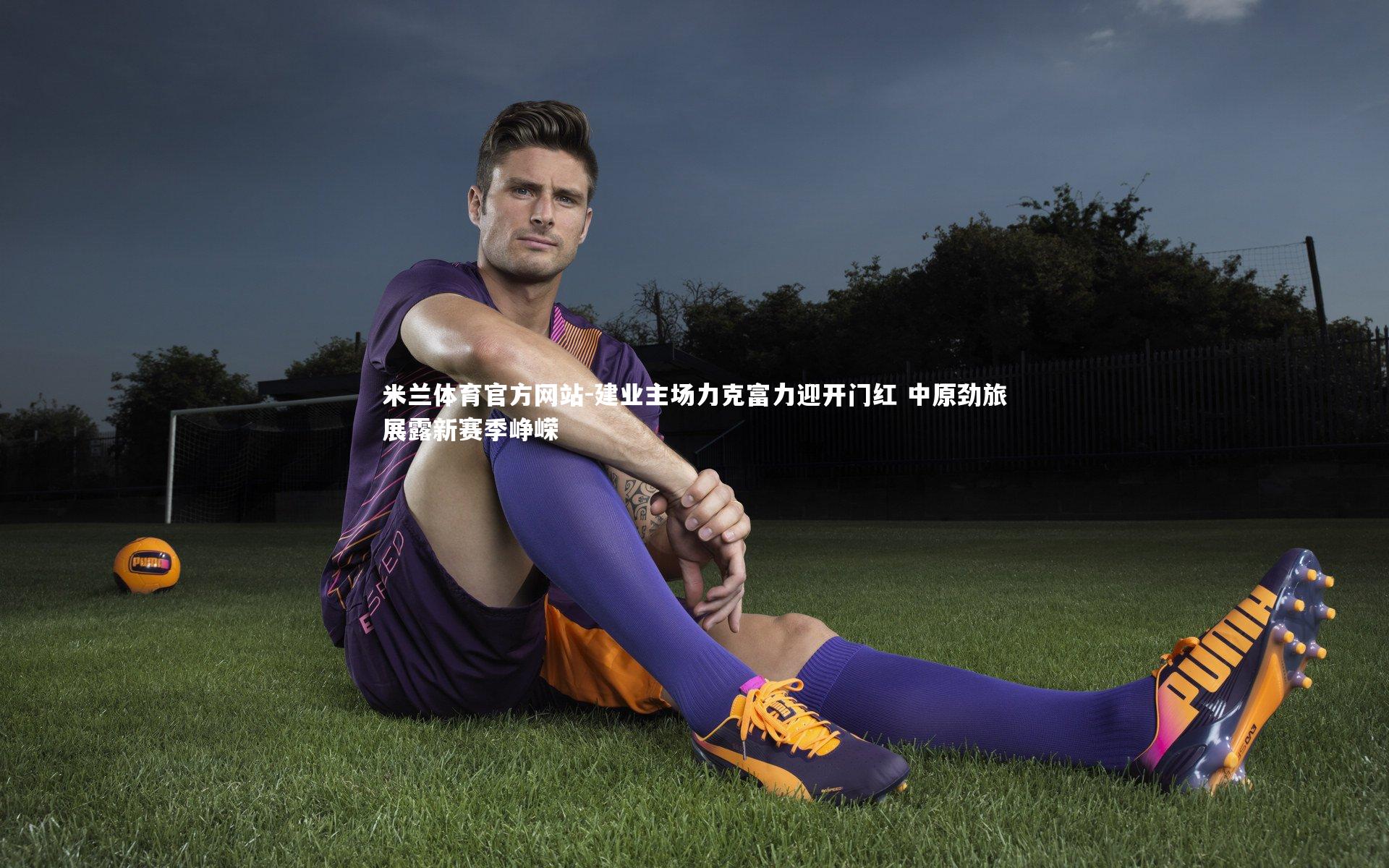 米兰体育官方网站-建业主场力克富力迎开门红 中原劲旅展露新赛季峥嵘