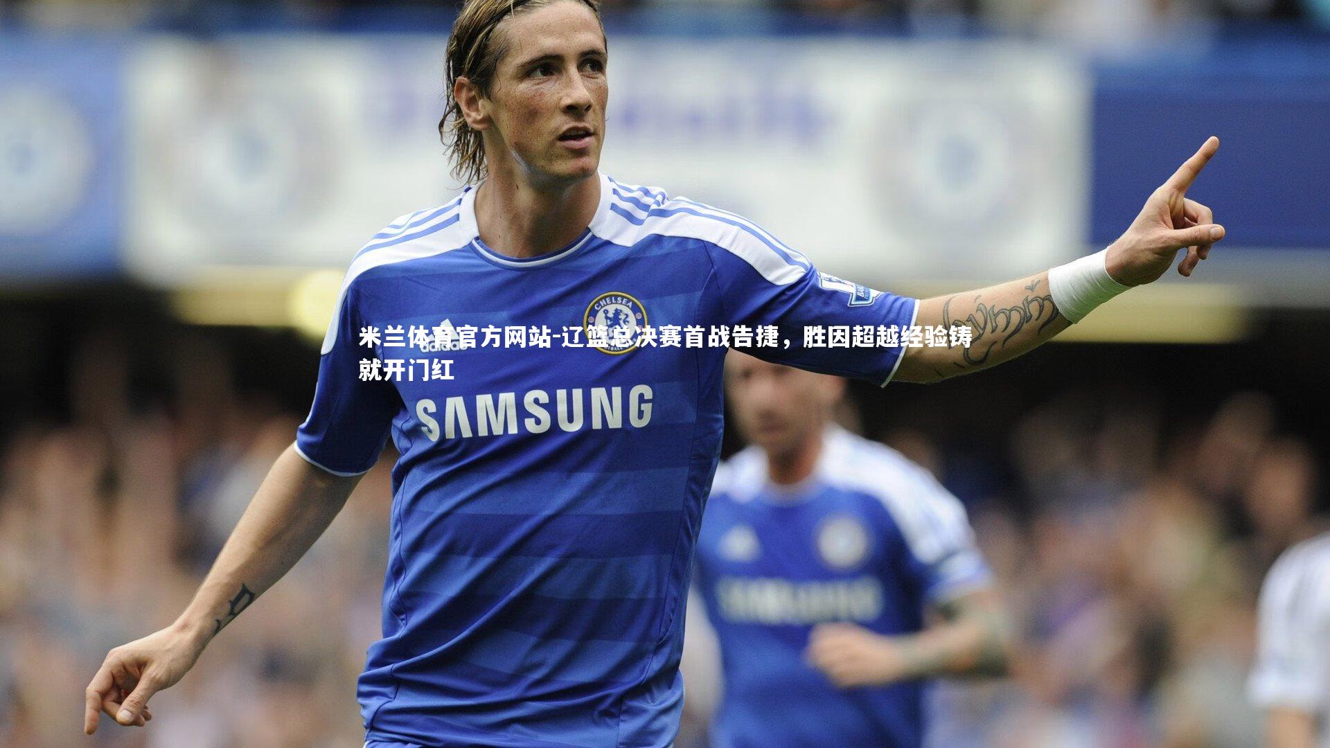 米兰体育官方网站-辽篮总决赛首战告捷，胜因超越经验铸就开门红